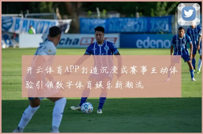 开云体育APP打造沉浸式赛事互动体验引领数字体育娱乐新潮流