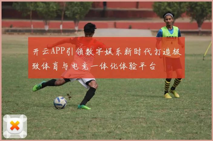 开云APP引领数字娱乐新时代打造极致体育与电竞一体化体验平台