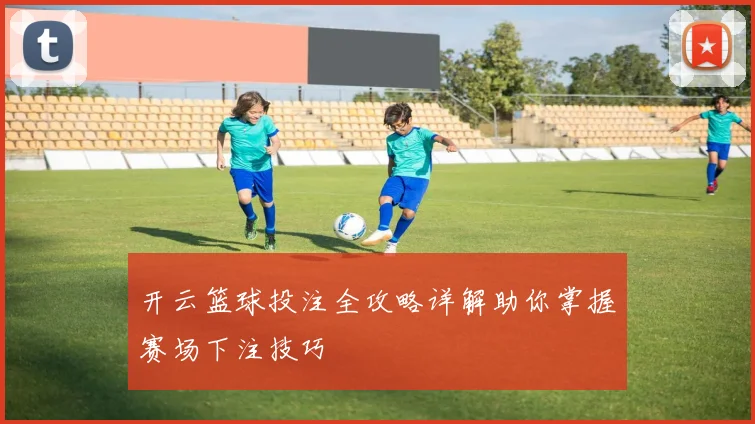 开云篮球投注全攻略详解助你掌握赛场下注技巧