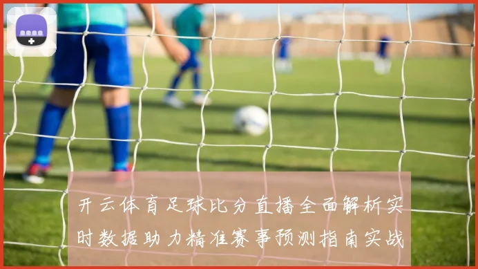 开云体育足球比分直播全面解析实时数据助力精准赛事预测指南实战