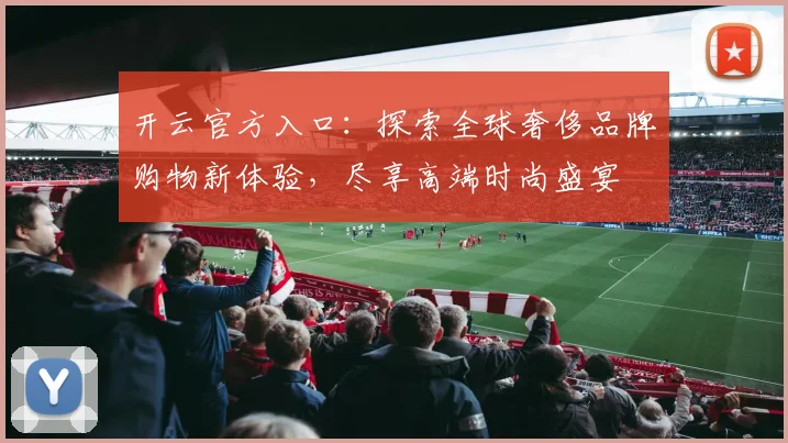 开云官方入口：探索全球奢侈品牌购物新体验，尽享高端时尚盛宴