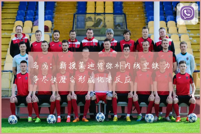 乌戈：新援莱迪将弥补内线空缺 力争尽快磨合形成化学反应