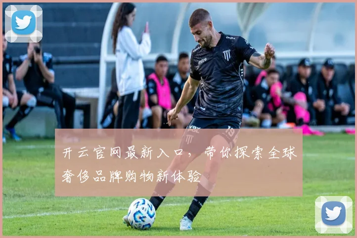 开云官网最新入口，带你探索全球奢侈品牌购物新体验