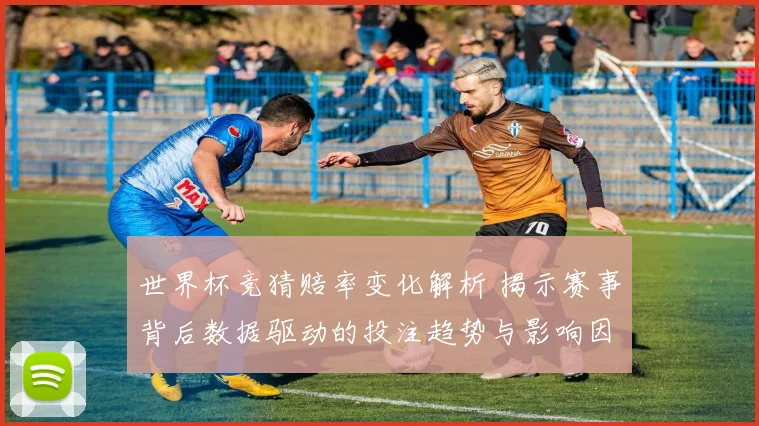 世界杯竞猜赔率变化解析 揭示赛事背后数据驱动的投注趋势与影响因素
