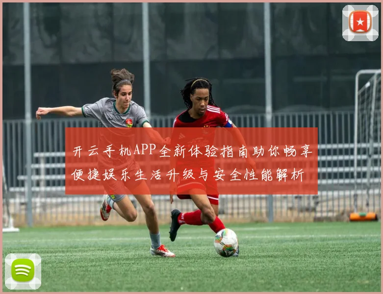 开云手机APP全新体验指南助你畅享便捷娱乐生活升级与安全性能解析