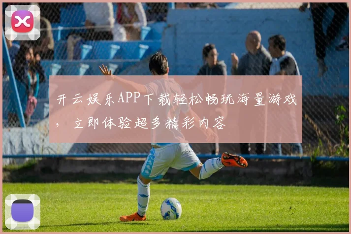 开云娱乐APP下载轻松畅玩海量游戏，立即体验超多精彩内容