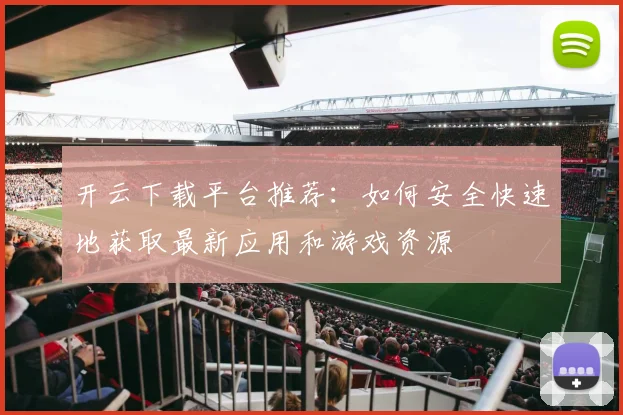 开云下载平台推荐：如何安全快速地获取最新应用和游戏资源