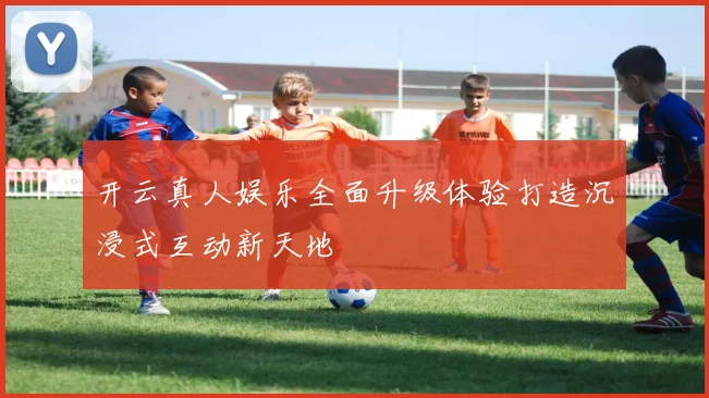开云真人娱乐全面升级体验打造沉浸式互动新天地