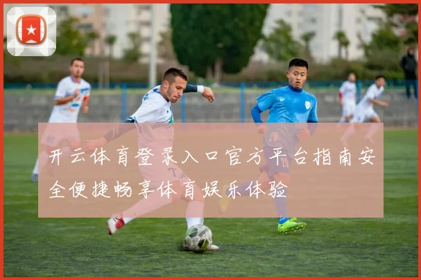开云体育登录入口官方平台指南安全便捷畅享体育娱乐体验