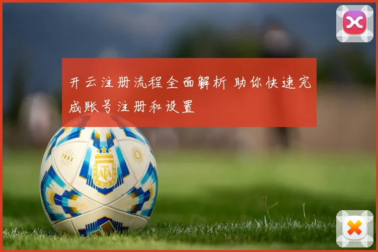 开云注册流程全面解析 助你快速完成账号注册和设置
