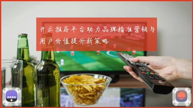 开云推荐平台助力品牌精准营销与用户价值提升新策略