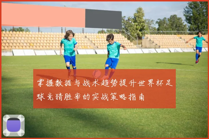 掌握数据与战术趋势提升世界杯足球竞猜胜率的实战策略指南 ⚽