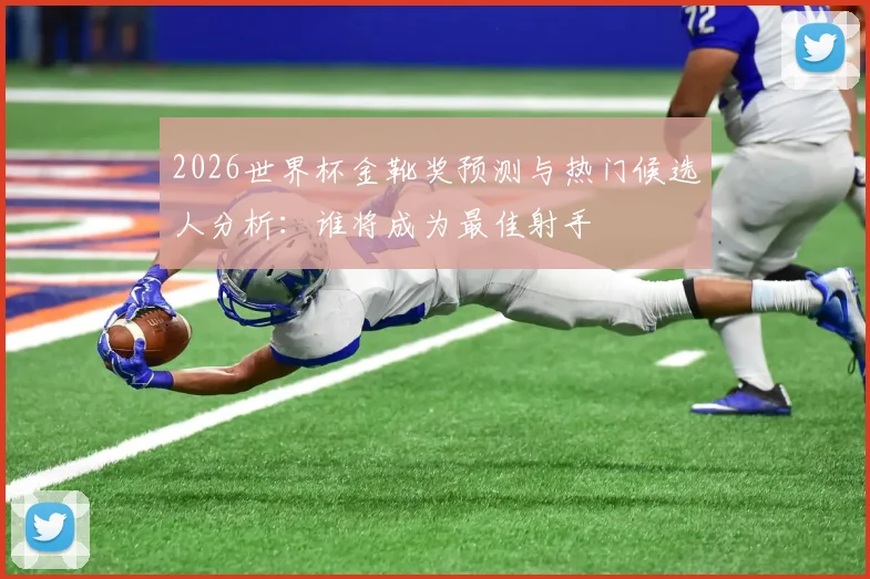 2026世界杯金靴奖预测与热门候选人分析：谁将成为最佳射手