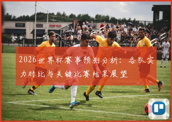 2026世界杯赛事预测分析：各队实力对比与关键比赛结果展望