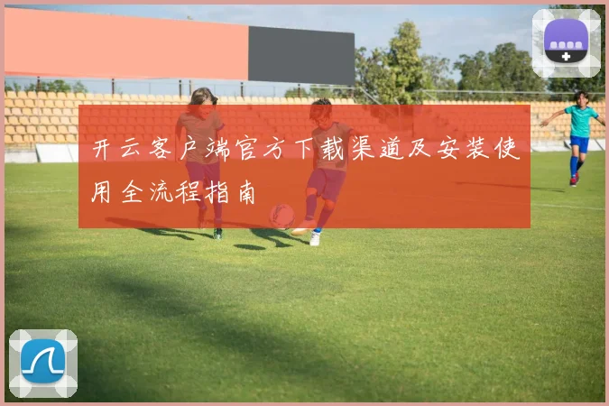 开云客户端官方下载渠道及安装使用全流程指南
