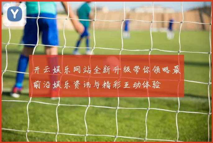 开云娱乐网站全新升级带你领略最前沿娱乐资讯与精彩互动体验