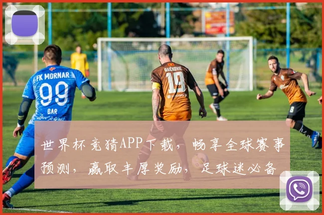 世界杯竞猜APP下载，畅享全球赛事预测，赢取丰厚奖励，足球迷必备工具！