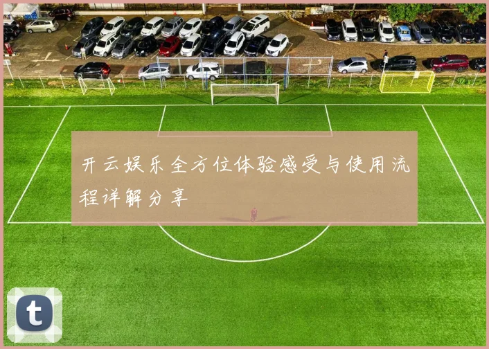 开云娱乐全方位体验感受与使用流程详解分享