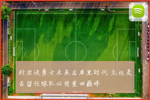 科尔谈勇士未来后库里时代 无论是否留任球队必将重回巅峰