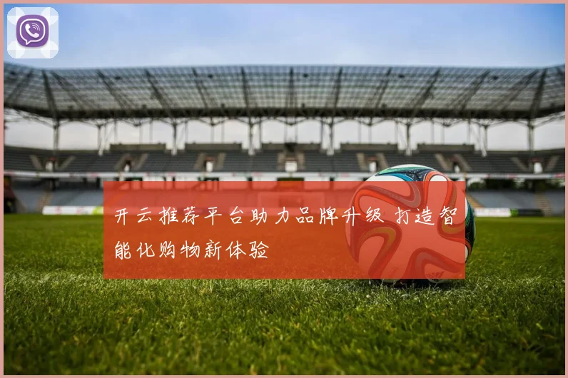 开云推荐平台助力品牌升级 打造智能化购物新体验