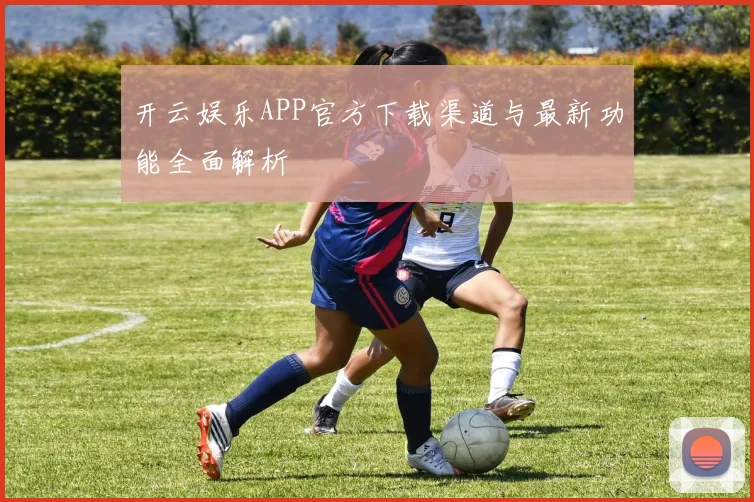 开云娱乐APP官方下载渠道与最新功能全面解析