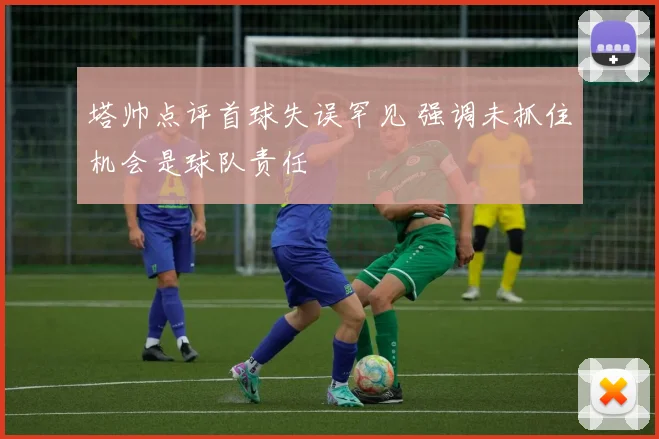 塔帅点评首球失误罕见 强调未抓住机会是球队责任