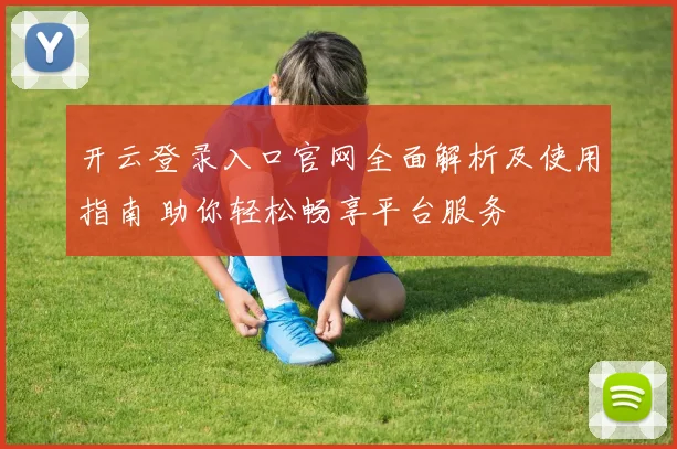 开云登录入口官网全面解析及使用指南 助你轻松畅享平台服务