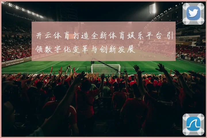 开云体育打造全新体育娱乐平台 引领数字化变革与创新发展