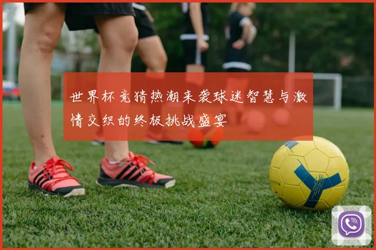 世界杯竞猜热潮来袭球迷智慧与激情交织的终极挑战盛宴