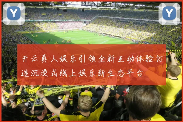 开云真人娱乐引领全新互动体验打造沉浸式线上娱乐新生态平台