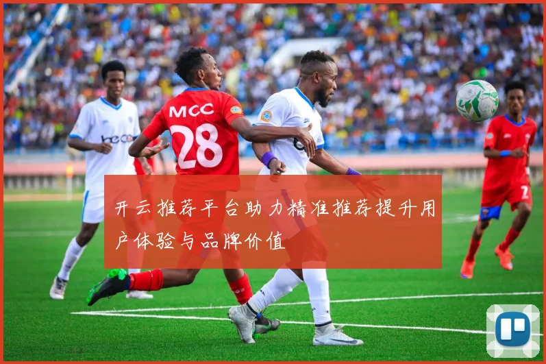 开云推荐平台助力精准推荐提升用户体验与品牌价值