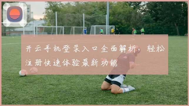 开云手机登录入口全面解析，轻松注册快速体验最新功能