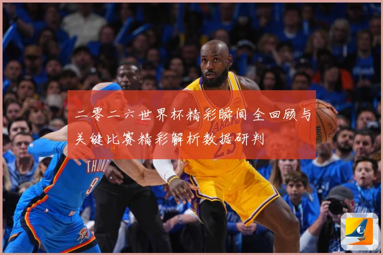 二零二六世界杯精彩瞬间全回顾与关键比赛精彩解析数据研判
