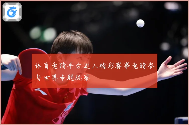 体育竞猜平台进入精彩赛事竞猜参与世界专题观察