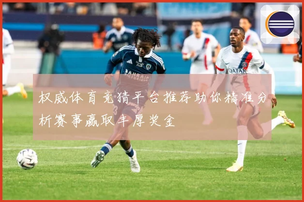 权威体育竞猜平台推荐助你精准分析赛事赢取丰厚奖金