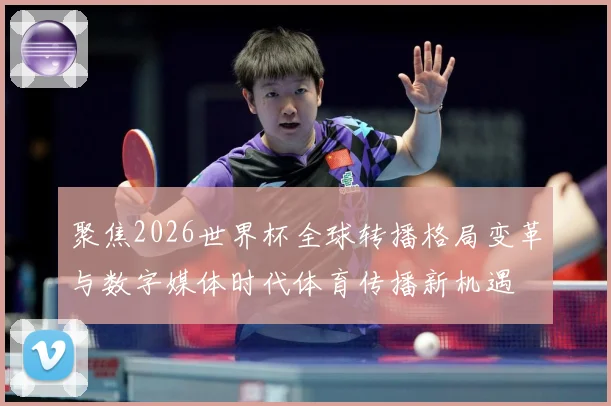 聚焦2026世界杯全球转播格局变革与数字媒体时代体育传播新机遇