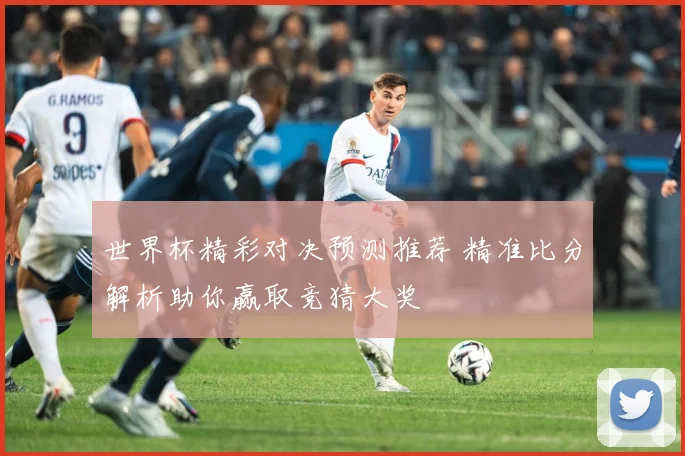 世界杯精彩对决预测推荐 精准比分解析助你赢取竞猜大奖