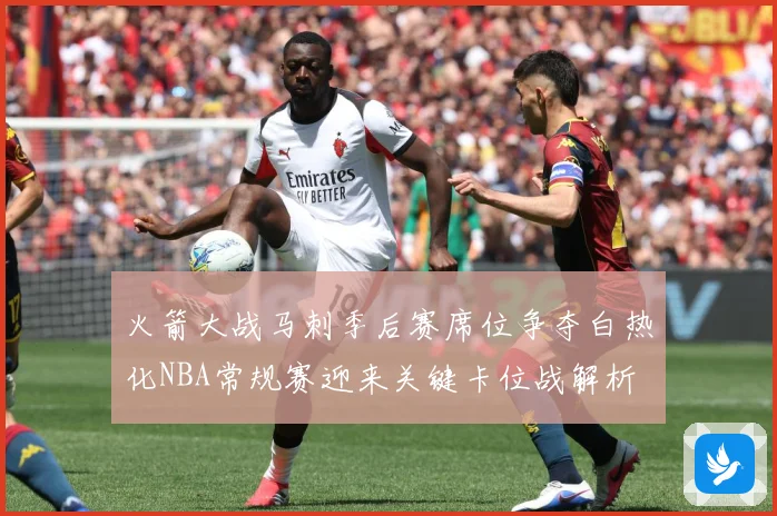火箭大战马刺季后赛席位争夺白热化NBA常规赛迎来关键卡位战解析
