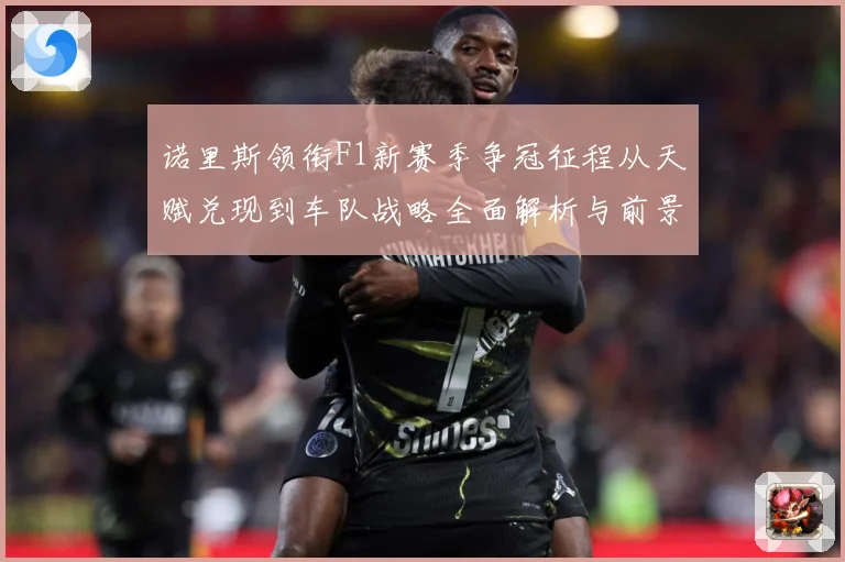 诺里斯领衔F1新赛季争冠征程从天赋兑现到车队战略全面解析与前景展望