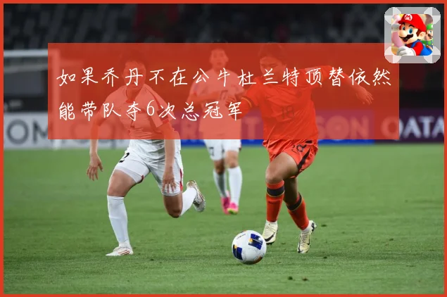 如果乔丹不在公牛杜兰特顶替依然能带队夺6次总冠军