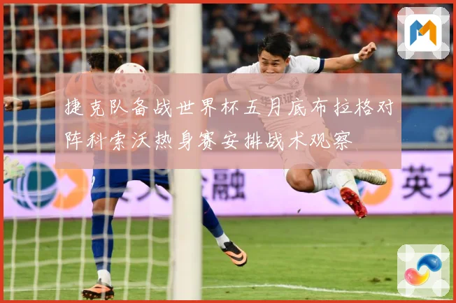 捷克队备战世界杯五月底布拉格对阵科索沃热身赛安排战术观察