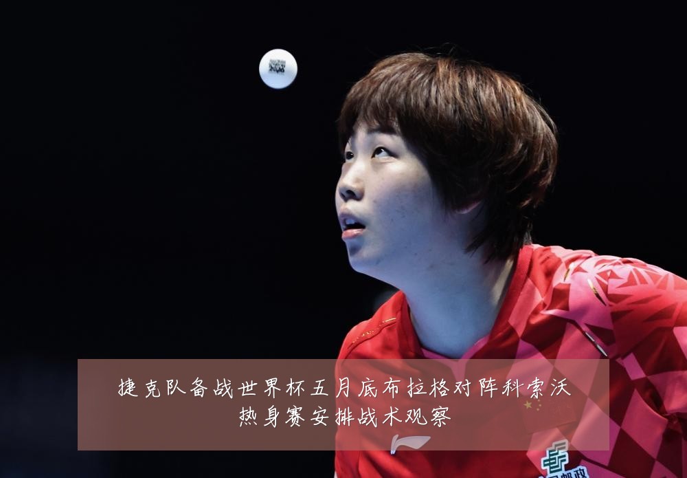 捷克队备战世界杯五月底布拉格对阵科索沃热身赛安排战术观察