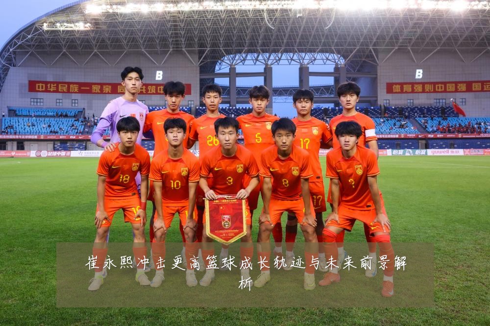 崔永熙冲击更高篮球成长轨迹与未来前景解析